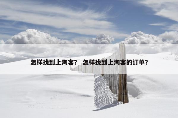 怎样找到上淘客？ 怎样找到上淘客的订单？