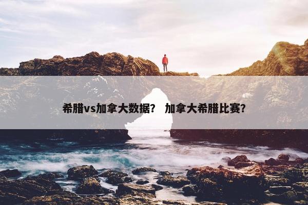 希腊vs加拿大数据？ 加拿大希腊比赛？