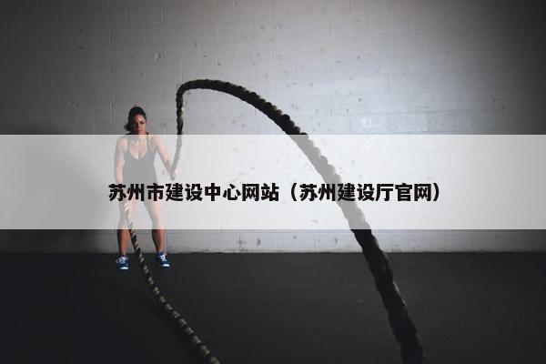 苏州市建设中心网站（苏州建设厅官网）