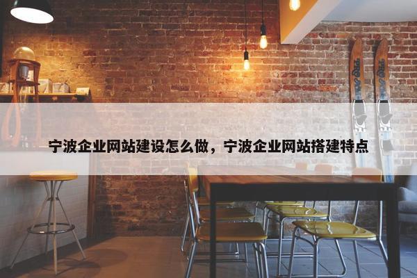 宁波企业网站建设怎么做，宁波企业网站搭建特点