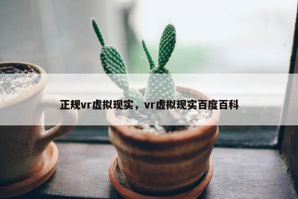 正规vr虚拟现实，vr虚拟现实百度百科
