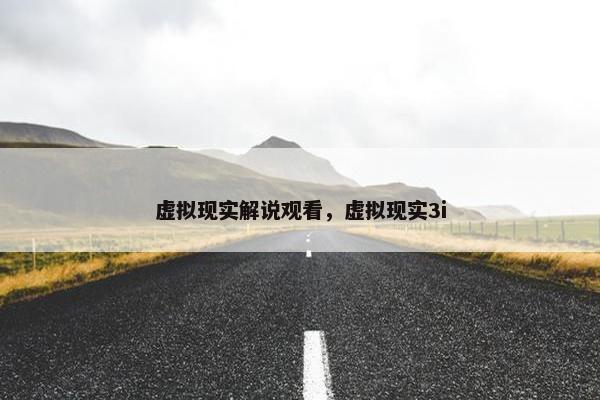 虚拟现实解说观看，虚拟现实3i