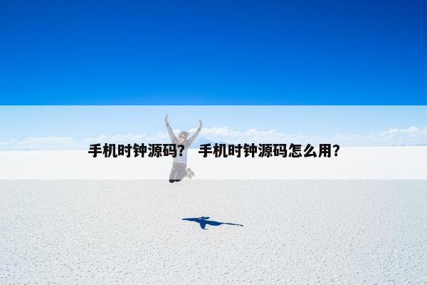 手机时钟源码？ 手机时钟源码怎么用？