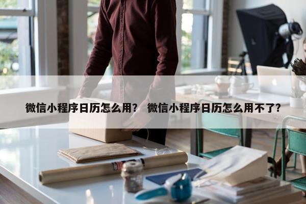 微信小程序日历怎么用？ 微信小程序日历怎么用不了？