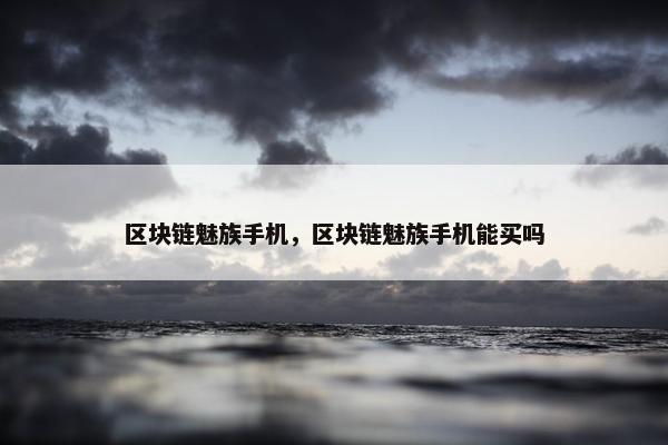 区块链魅族手机，区块链魅族手机能买吗