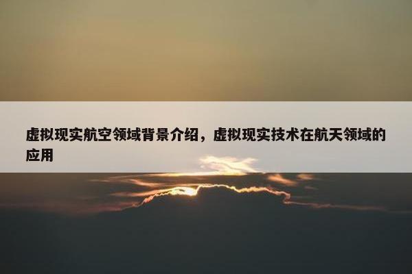 虚拟现实航空领域背景介绍，虚拟现实技术在航天领域的应用