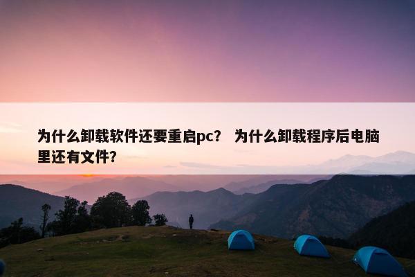 为什么卸载软件还要重启pc？ 为什么卸载程序后电脑里还有文件？