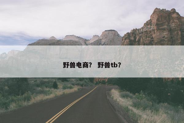 野兽电商？ 野兽tb？