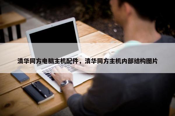 清华同方电脑主机配件，清华同方主机内部结构图片