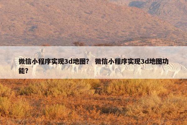 微信小程序实现3d地图？ 微信小程序实现3d地图功能？