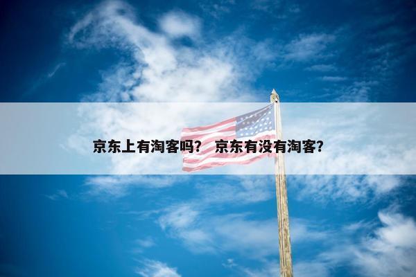京东上有淘客吗？ 京东有没有淘客？