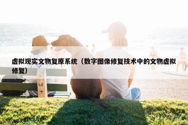 虚拟现实文物复原系统（数字图像修复技术中的文物虚拟修复）
