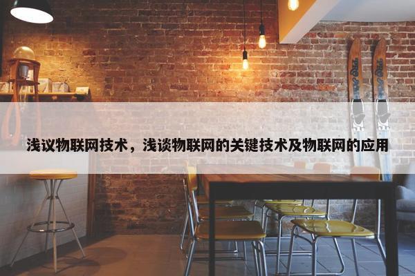 浅议物联网技术，浅谈物联网的关键技术及物联网的应用
