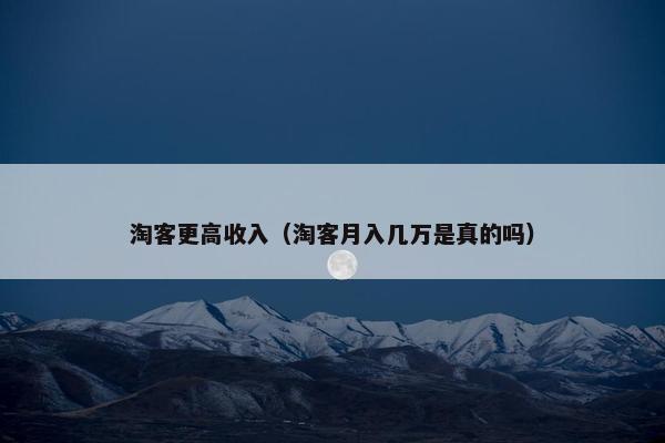 淘客更高收入（淘客月入几万是真的吗）