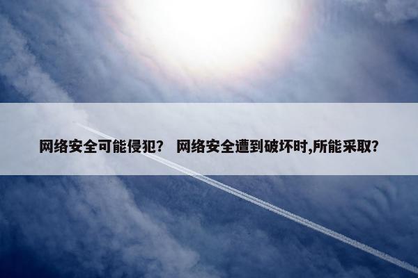 网络安全可能侵犯？ 网络安全遭到破坏时,所能采取？