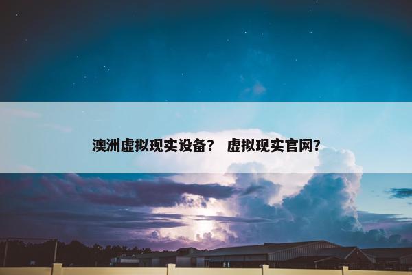 澳洲虚拟现实设备？ 虚拟现实官网？