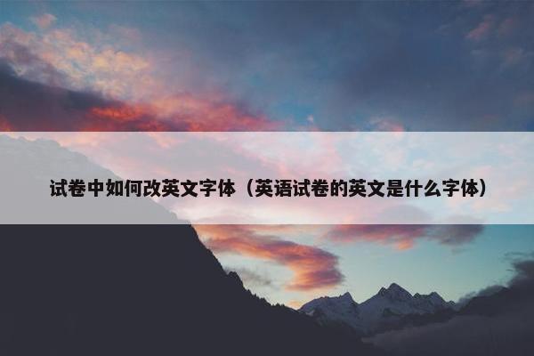 试卷中如何改英文字体（英语试卷的英文是什么字体）