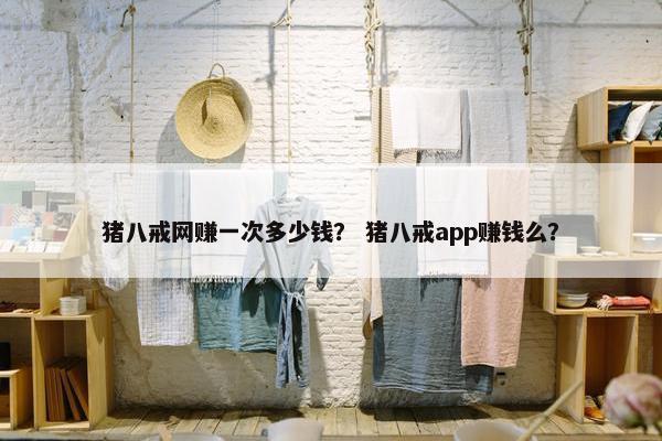猪八戒网赚一次多少钱？ 猪八戒app赚钱么？