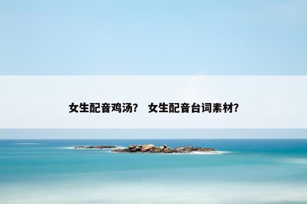 女生配音鸡汤？ 女生配音台词素材？