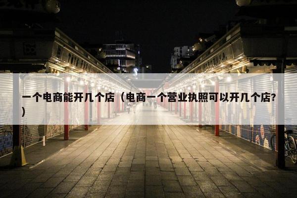 一个电商能开几个店（电商一个营业执照可以开几个店?）