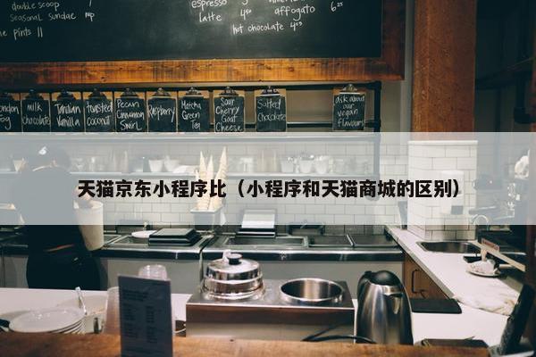 天猫京东小程序比（小程序和天猫商城的区别）