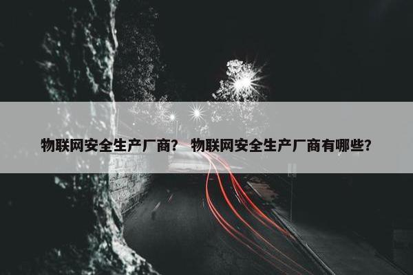 物联网安全生产厂商？ 物联网安全生产厂商有哪些？