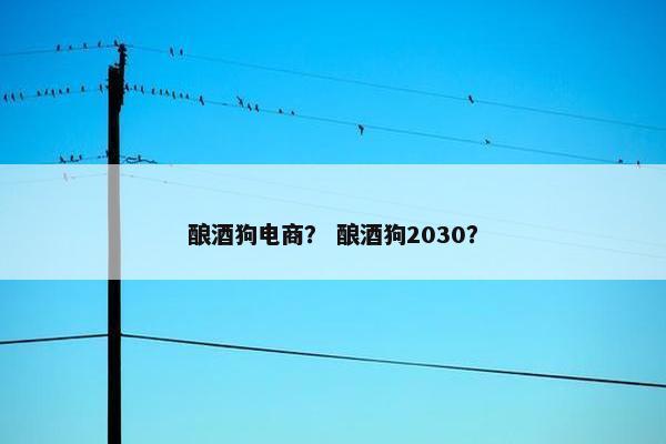 酿酒狗电商？ 酿酒狗2030？