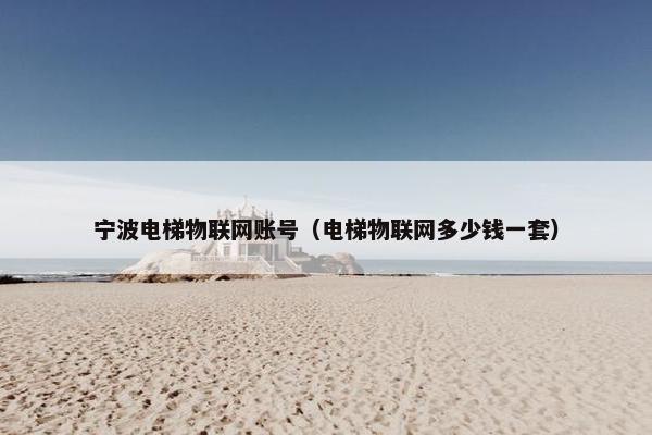 宁波电梯物联网账号（电梯物联网多少钱一套）