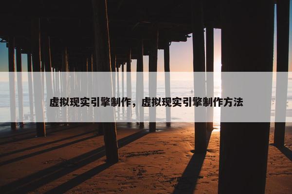虚拟现实引擎制作，虚拟现实引擎制作方法