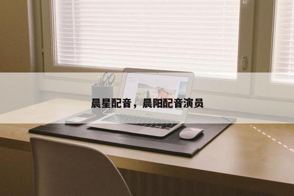 晨星配音，晨阳配音演员