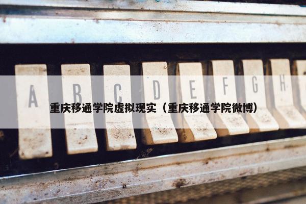 重庆移通学院虚拟现实（重庆移通学院微博）