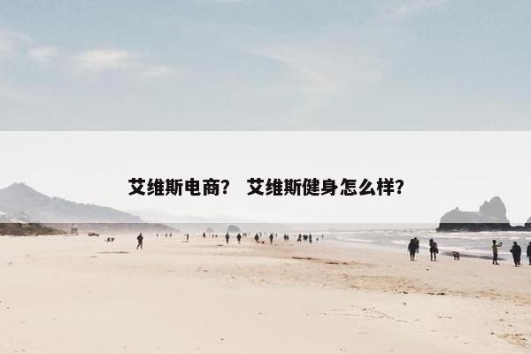 艾维斯电商？ 艾维斯健身怎么样？