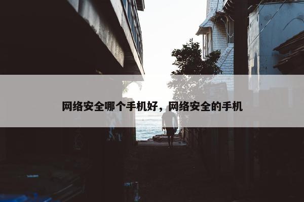 网络安全哪个手机好，网络安全的手机