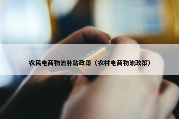 农民电商物流补贴政策（农村电商物流政策）