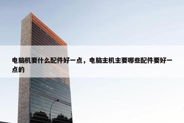 电脑机要什么配件好一点，电脑主机主要哪些配件要好一点的