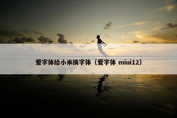 爱字体给小米换字体（爱字体 miui12）