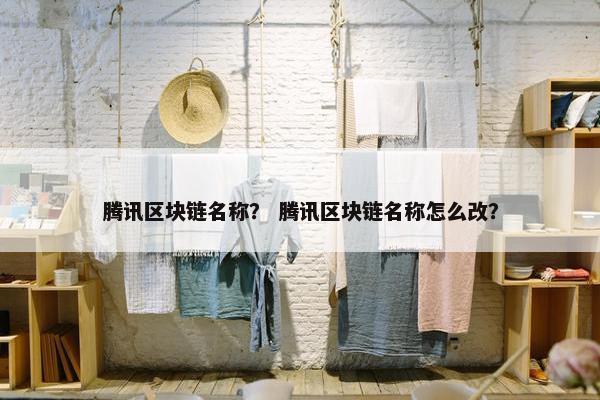 腾讯区块链名称？ 腾讯区块链名称怎么改？