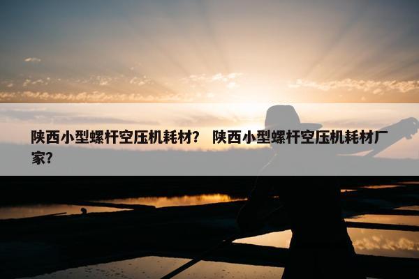 陕西小型螺杆空压机耗材？ 陕西小型螺杆空压机耗材厂家？