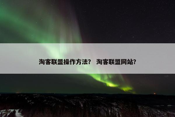 淘客联盟操作方法？ 淘客联盟网站？