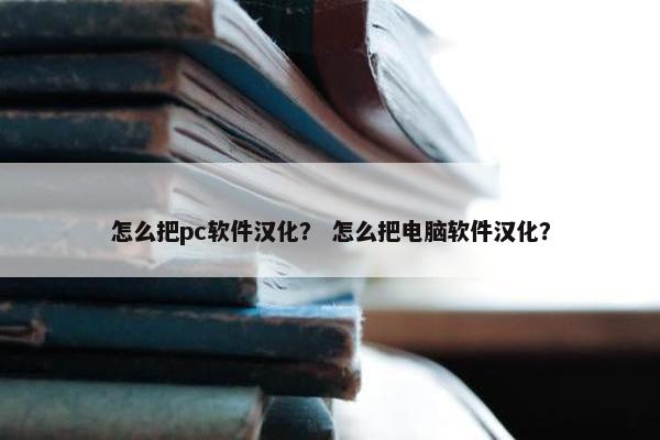 怎么把pc软件汉化？ 怎么把电脑软件汉化？