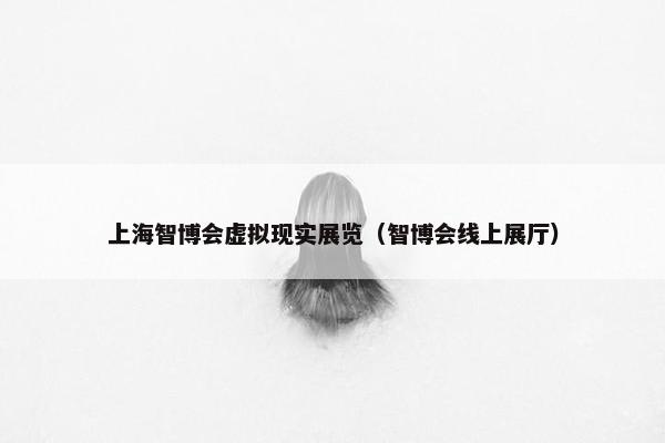 上海智博会虚拟现实展览（智博会线上展厅）