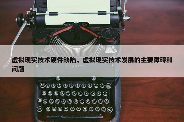 虚拟现实技术硬件缺陷，虚拟现实技术发展的主要障碍和问题