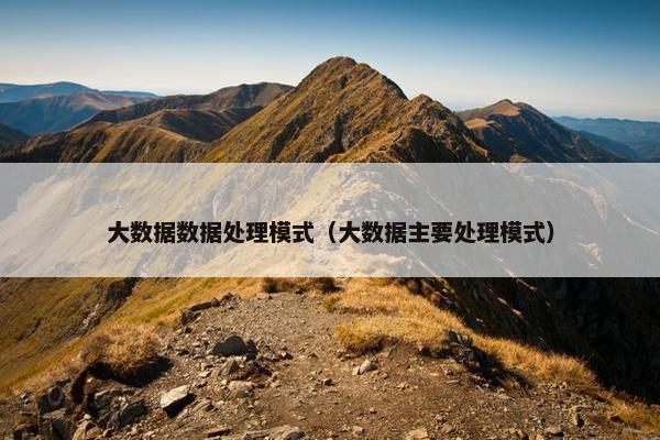 大数据数据处理模式（大数据主要处理模式）