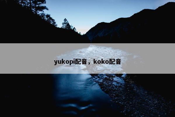 yukopi配音，koko配音
