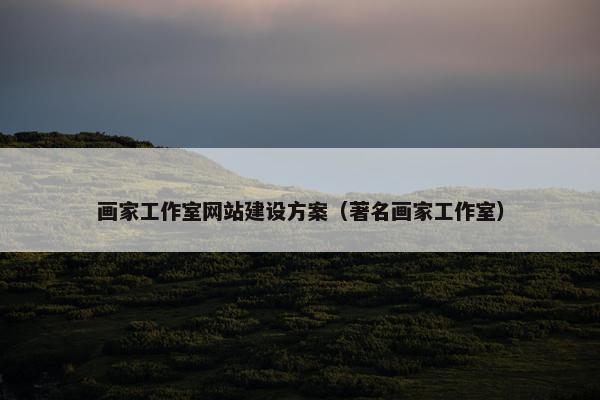 画家工作室网站建设方案（著名画家工作室）