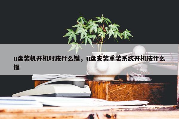 u盘装机开机时按什么键，u盘安装重装系统开机按什么键