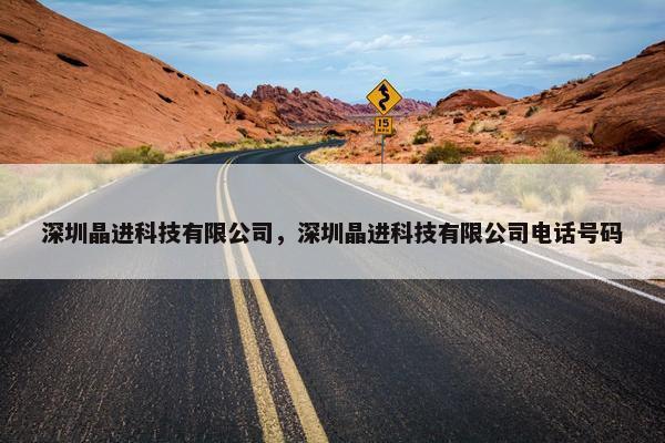 深圳晶进科技有限公司，深圳晶进科技有限公司电话号码