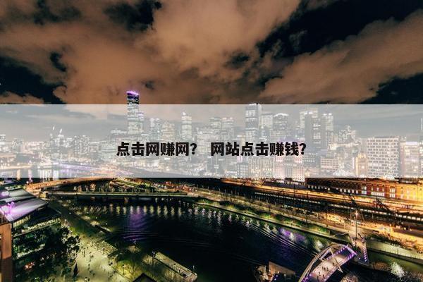点击网赚网？ 网站点击赚钱？