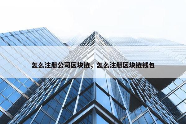 怎么注册公司区块链，怎么注册区块链钱包