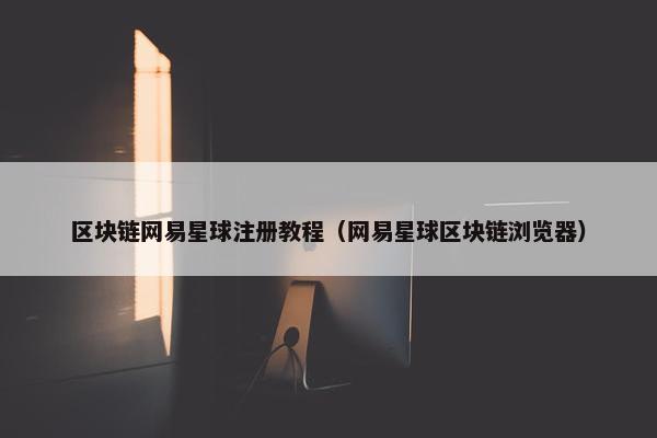 区块链网易星球注册教程（网易星球区块链浏览器）